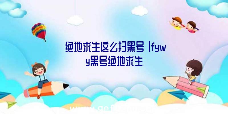 「绝地求生这么扫黑号」|fywy黑号绝地求生